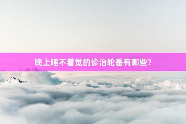 晚上睡不着觉的诊治轮番有哪些？