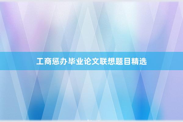 工商惩办毕业论文联想题目精选
