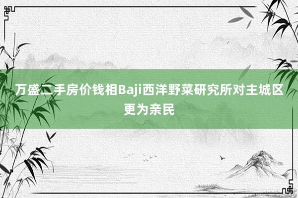 万盛二手房价钱相Baji西洋野菜研究所对主城区更为亲民