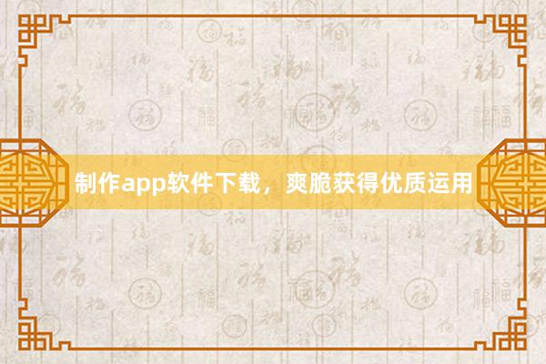 制作app软件下载，爽脆获得优质运用