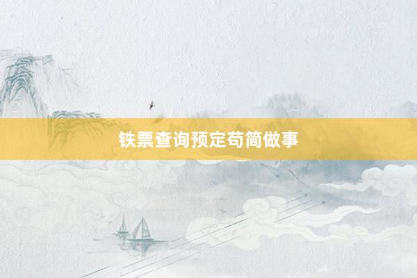 铁票查询预定苟简做事