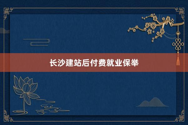 长沙建站后付费就业保举