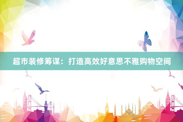 超市装修筹谋：打造高效好意思不雅购物空间